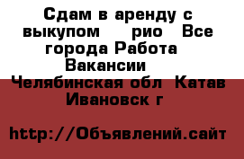 Сдам в аренду с выкупом kia рио - Все города Работа » Вакансии   . Челябинская обл.,Катав-Ивановск г.